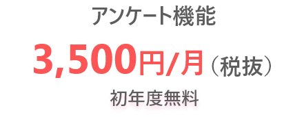 ＜アンケート機能＞システム利用費用 3,500円/月(税抜)※初年度無料
